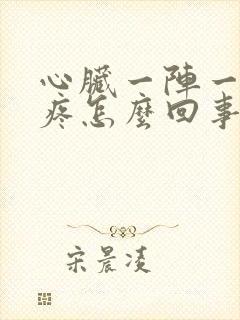 心脏一阵一阵的疼怎么回事