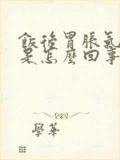 饭后胃胀气打嗝是怎么回事