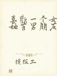 喜欢一个女孩子她有男朋友了咋办