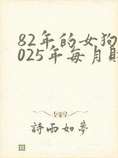 82年的女狗2025年每月财运怎么样