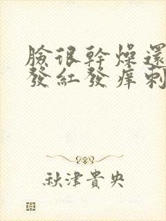 脸很干燥还脱皮发红发痒刺痛