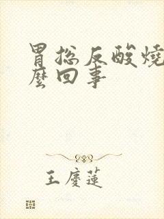 胃总反酸烧心怎么回事