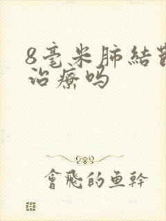 8毫米肺结节要治疗吗