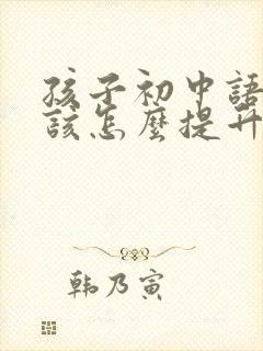 孩子初中语文差该怎么提升