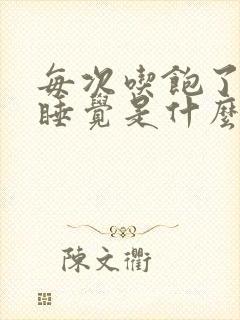 每次吃饱了就想睡觉是什么原因