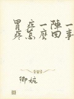 胃疼一阵一阵的疼怎么回事还想吐