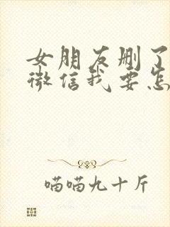 女朋友删了我的微信我要怎么挽回