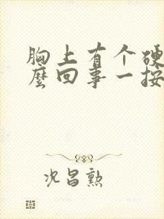 胸上有个硬块怎么回事一按就疼