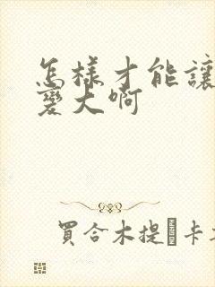 怎样才能让胸部变大啊