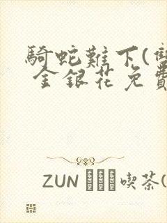 骑蛇难下(双) 金银花免费阅读