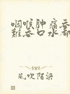 咽喉肿痛吞咽困难吞口水都疼吃什么药