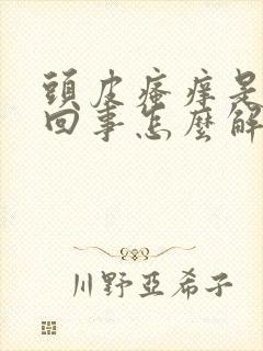 头皮瘙痒是怎么回事怎么解决