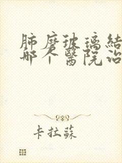 肺磨玻璃结节去哪个医院治疗好