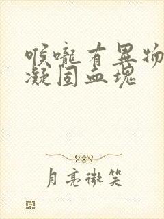 喉咙有异物吐出凝固血块