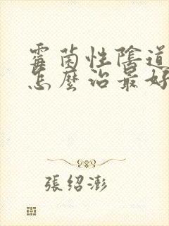 霉菌性阴道发炎怎么治最好