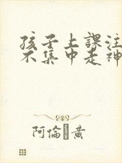 孩子上课注意力不集中走神