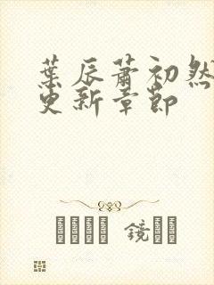 叶辰萧初然最新更新章节