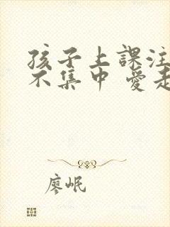 孩子上课注意力不集中 爱走神怎么办