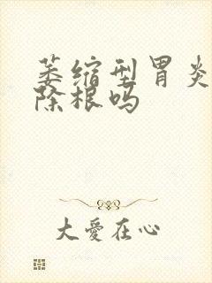 萎缩型胃炎能治除根吗