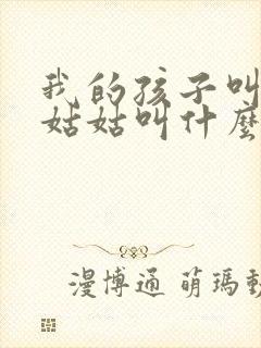 我的孩子叫我的姑姑叫什么呢