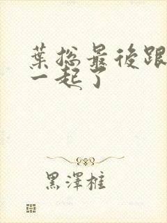 叶总最后跟谁在一起了