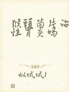 猴头菌片治萎缩性胃炎吗