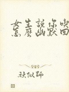 女生说你吃了吗怎么幽默回复