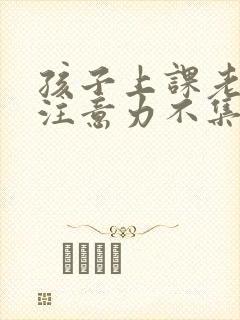 孩子上课老走神注意力不集中怎么办