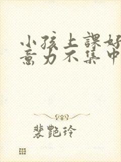 小孩上课好动注意力不集中