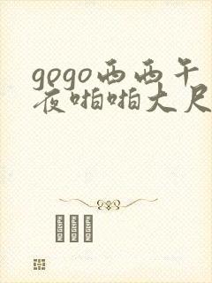 gogo西西午夜啪啪大尺度