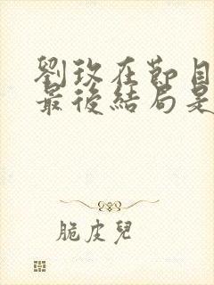 刘玫在节目中的最后结局是什么?