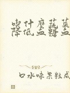 吃什么蔬菜可以降低血糖血压呢