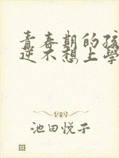 青春期的孩子叛逆不想上学怎么去引导