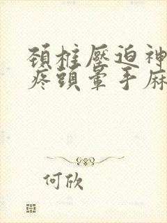 颈椎压迫神经头疼头晕手麻