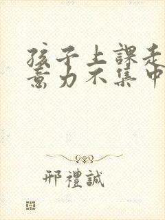 孩子上课走神注意力不集中为什么