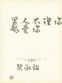 男人不理你说明越爱你