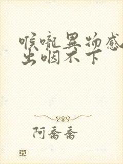 喉咙异物感咳不出咽不下