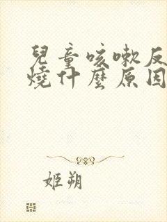 儿童咳嗽反复发烧什么原因