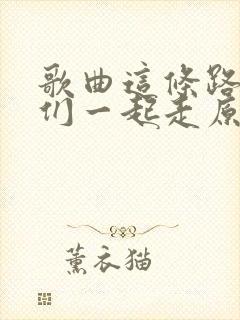 歌曲这条路上我们一起走原唱