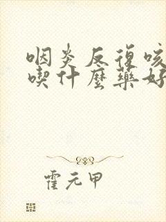 咽炎反复咳咳嗽吃什么药好