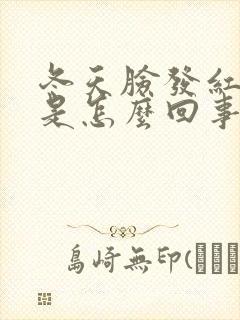 冬天脸发红刺痛是怎么回事