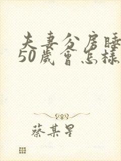 夫妻分房睡过了50岁会怎样