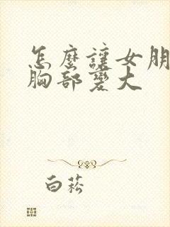 怎么让女朋友的胸部变大封面