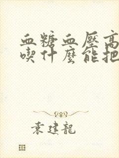 血糖血压高的人吃什么能把血糖降下来呢封面