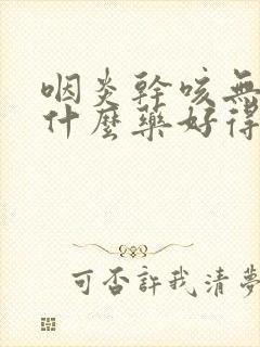 咽炎干咳无痰吃什么药好得快封面