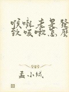 喉咙老是发痒导致咳嗽怎么办