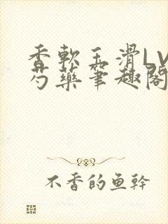 香软玉滑LVL芍药笔趣阁