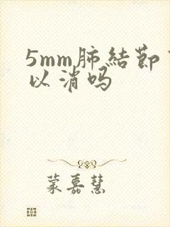 5mm肺结节可以消吗