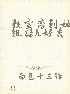 教室脔到她哭h粗话h好爽