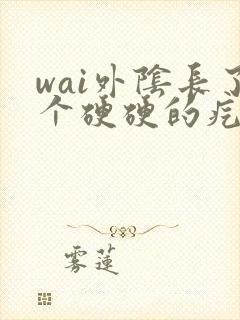 wai外阴长了个硬硬的疙瘩